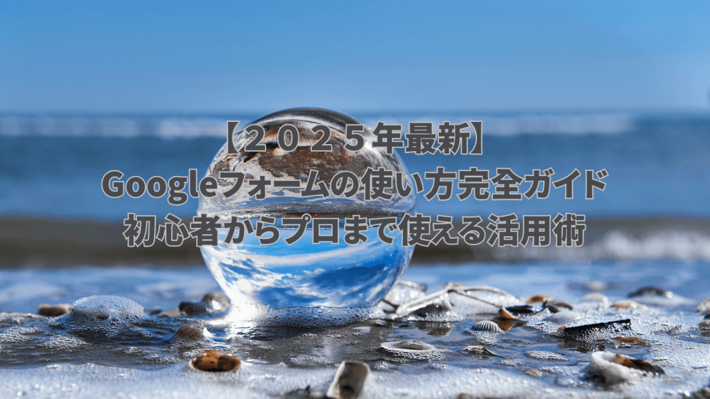 Googleフォーム使い方完全ガイド2025最新版 - 初心者からプロまで活用術